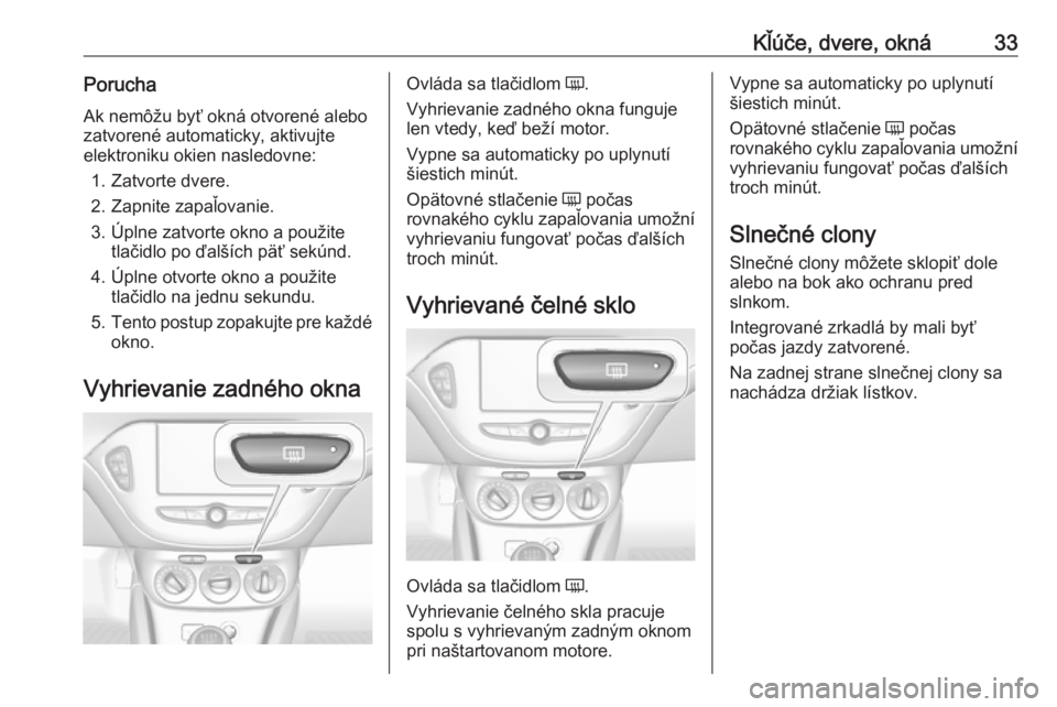 OPEL CORSA 2017 Používateľská príručka (in Slovak) Kľúče, dvere, okná33PoruchaAk nemôžu byť okná otvorené alebo
zatvorené automaticky, aktivujte elektroniku okien nasledovne:
1. Zatvorte dvere.
2. Zapnite zapaľovanie.
3. Úplne zatvorte okn OPEL CORSA 2017 Používateľská príručka (in Slovak) Kľúče, dvere, okná33PoruchaAk nemôžu byť okná otvorené alebo
zatvorené automaticky, aktivujte elektroniku okien nasledovne:
1. Zatvorte dvere.
2. Zapnite zapaľovanie.
3. Úplne zatvorte okn