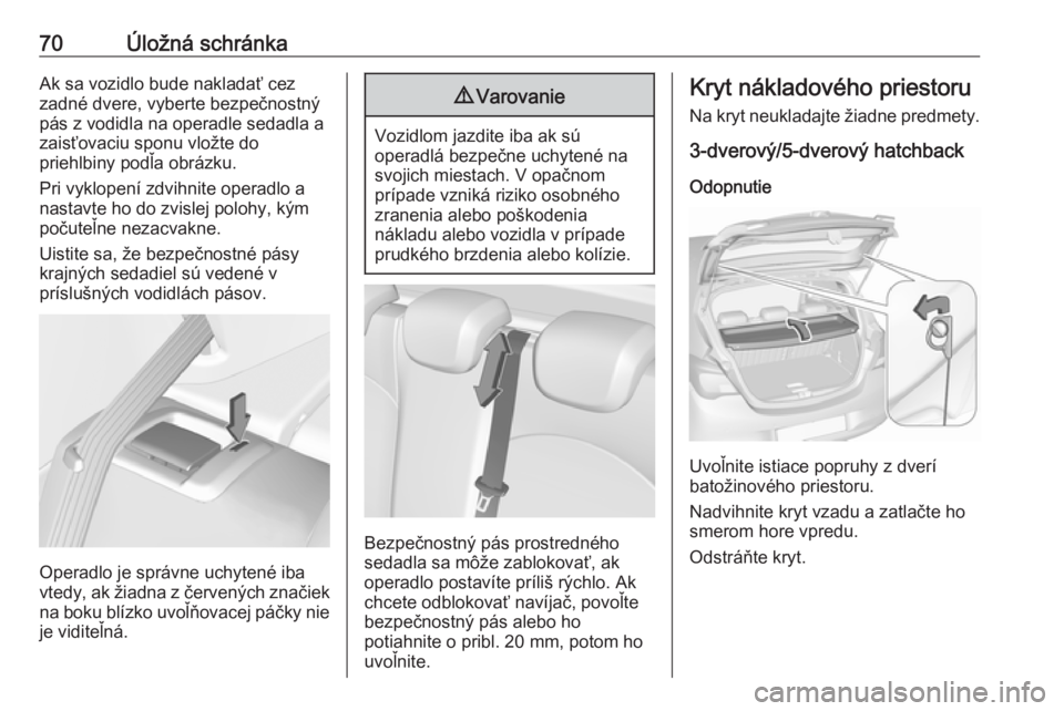 OPEL CORSA 2017  Používateľská príručka (in Slovak) 70Úložná schránkaAk sa vozidlo bude nakladať cez
zadné dvere, vyberte bezpečnostný
pás z vodidla na operadle sedadla a
zaisťovaciu sponu vložte do
priehlbiny podľa obrázku.
Pri vyklopení