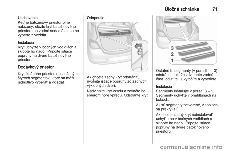OPEL CORSA 2017  Používateľská príručka (in Slovak) Úložná schránka71Uschovanie
Keď je batožinový priestor plne
naložený, uložte kryt batožinového
priestoru na zadné sedadlá alebo ho
vyberte z vozidla.
Inštalácia
Kryt uchyťte v bočný