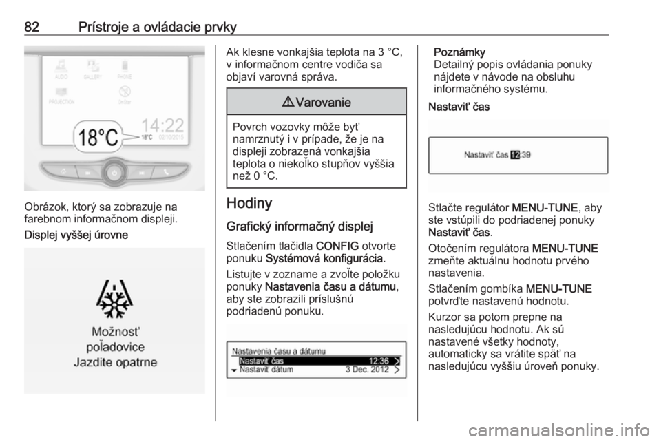 OPEL CORSA 2017  Používateľská príručka (in Slovak) 82Prístroje a ovládacie prvky
Obrázok, ktorý sa zobrazuje na
farebnom informačnom displeji.
Displej vyššej úrovne
Ak klesne vonkajšia teplota na 3 °C,
v informačnom centre vodiča sa
objav�