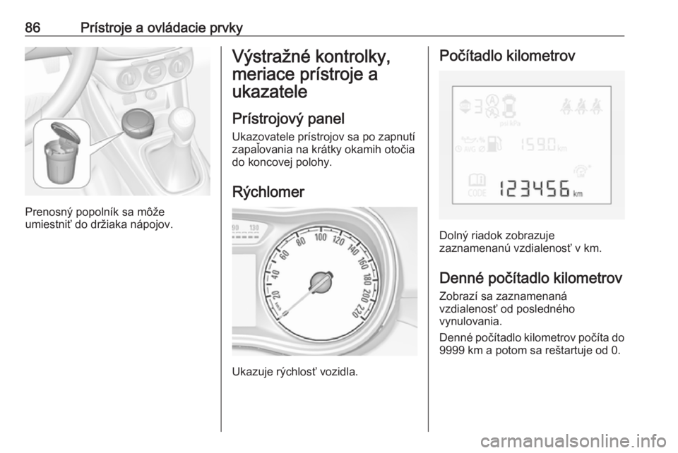 OPEL CORSA 2017  Používateľská príručka (in Slovak) 86Prístroje a ovládacie prvky
Prenosný popolník sa môže
umiestniť do držiaka nápojov.
Výstražné kontrolky,
meriace prístroje a
ukazatele
Prístrojový panel Ukazovatele prístrojov sa po 