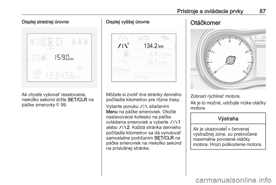 OPEL CORSA 2017  Používateľská príručka (in Slovak) Prístroje a ovládacie prvky87Displej strednej úrovne
Ak chcete vykonať resetovanie,
niekoľko sekúnd držte  SET/CLR na
páčke smerovky  3 99.
Displej vyššej úrovne
Môžete si zvoliť dve st