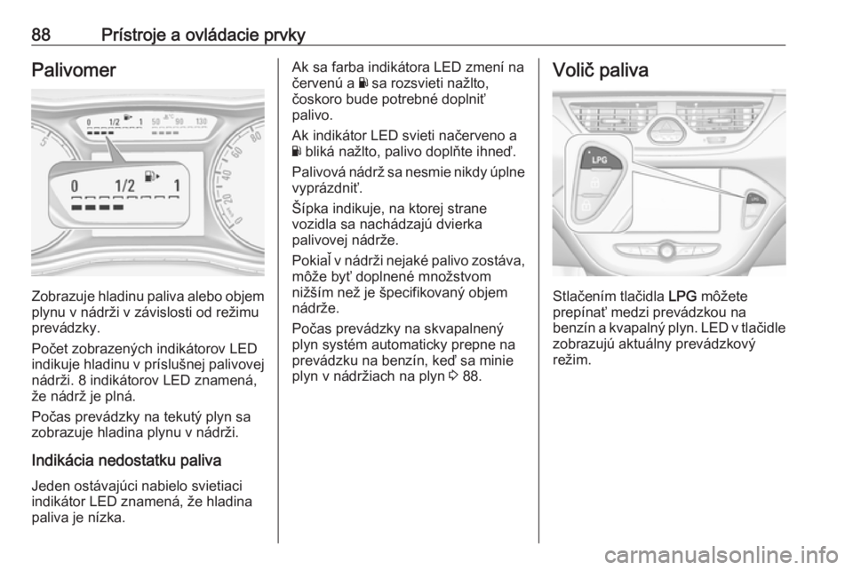 OPEL CORSA 2017  Používateľská príručka (in Slovak) 88Prístroje a ovládacie prvkyPalivomer
Zobrazuje hladinu paliva alebo objem
plynu v nádrži v závislosti od režimu
prevádzky.
Počet zobrazených indikátorov LED
indikuje hladinu v príslušnej