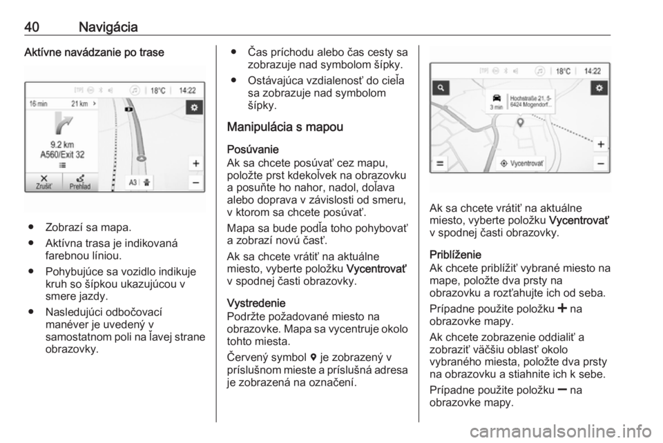OPEL CORSA E 2017.5 Návod na obsluhu informačného systému (in Slovak) 40NavigáciaAktívne navádzanie po trase
● Zobrazí sa mapa.
● Aktívna trasa je indikovaná farebnou líniou.
● Pohybujúce sa vozidlo indikuje kruh so šípkou ukazujúcou vsmere jazdy.
● N OPEL CORSA E 2017.5 Návod na obsluhu informačného systému (in Slovak) 40NavigáciaAktívne navádzanie po trase
● Zobrazí sa mapa.
● Aktívna trasa je indikovaná farebnou líniou.
● Pohybujúce sa vozidlo indikuje kruh so šípkou ukazujúcou vsmere jazdy.
● N