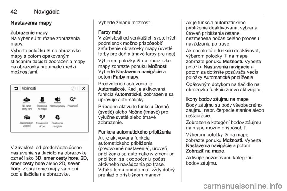 OPEL CORSA E 2017.5  Návod na obsluhu informačného systému (in Slovak) 42NavigáciaNastavenia mapyZobrazenie mapy
Na výber sú tri rôzne zobrazenia
mapy.
Vyberte položku  L na obrazovke
mapy a potom opakovaným
stláčaním tlačidla zobrazenia mapy
na obrazovky prep�