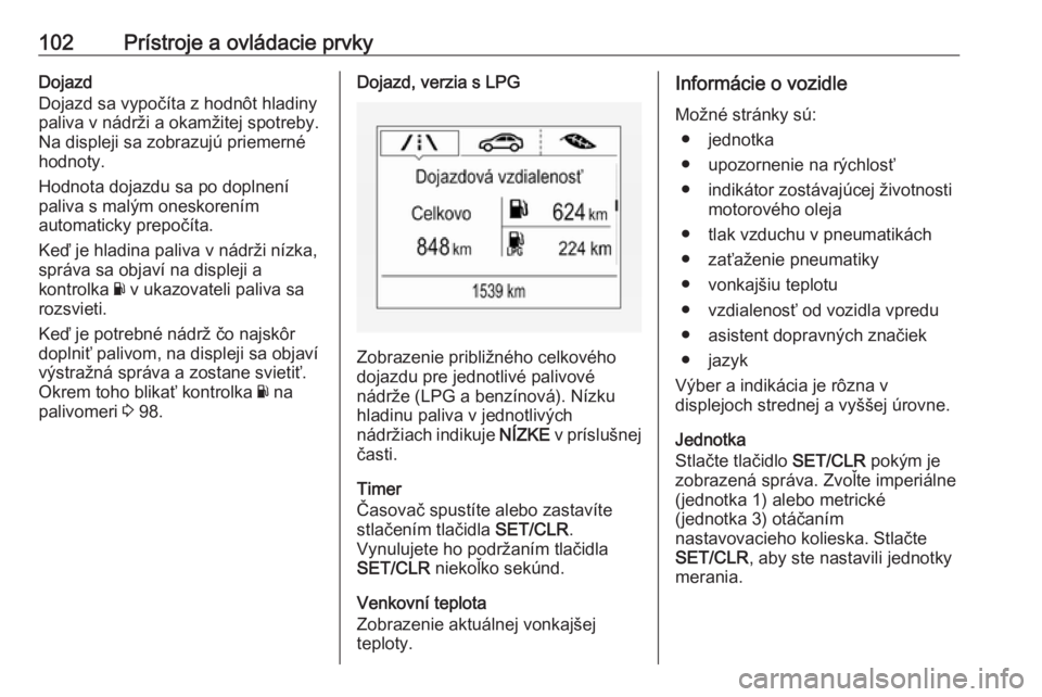 OPEL CORSA E 2017.5  Používateľská príručka (in Slovak) 102Prístroje a ovládacie prvkyDojazd
Dojazd sa vypočíta z hodnôt hladiny paliva v nádrži a okamžitej spotreby.
Na displeji sa zobrazujú priemerné hodnoty.
Hodnota dojazdu sa po doplnení
pal