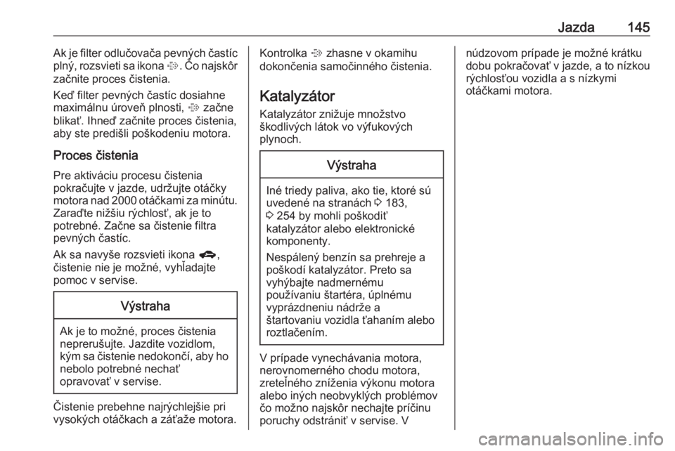 OPEL CORSA E 2017.5  Používateľská príručka (in Slovak) Jazda145Ak je filter odlučovača pevných častíc
plný, rozsvieti sa ikona  %. Čo najskôr
začnite proces čistenia.
Keď filter pevných častíc dosiahne
maximálnu úroveň plnosti,  % začne
