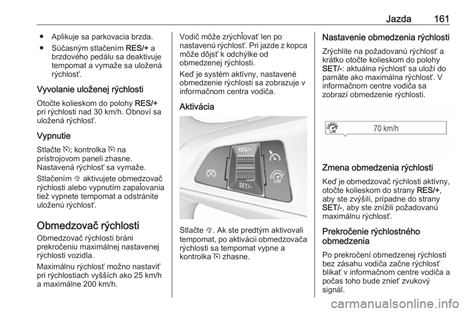 OPEL CORSA E 2017.5  Používateľská príručka (in Slovak) Jazda161● Aplikuje sa parkovacia brzda.● Súčasným stlačením  RES/+ a
brzdového pedálu sa deaktivuje
tempomat a vymaže sa uložená
rýchlosť.
Vyvolanie uloženej rýchlosti
Otočte kolies