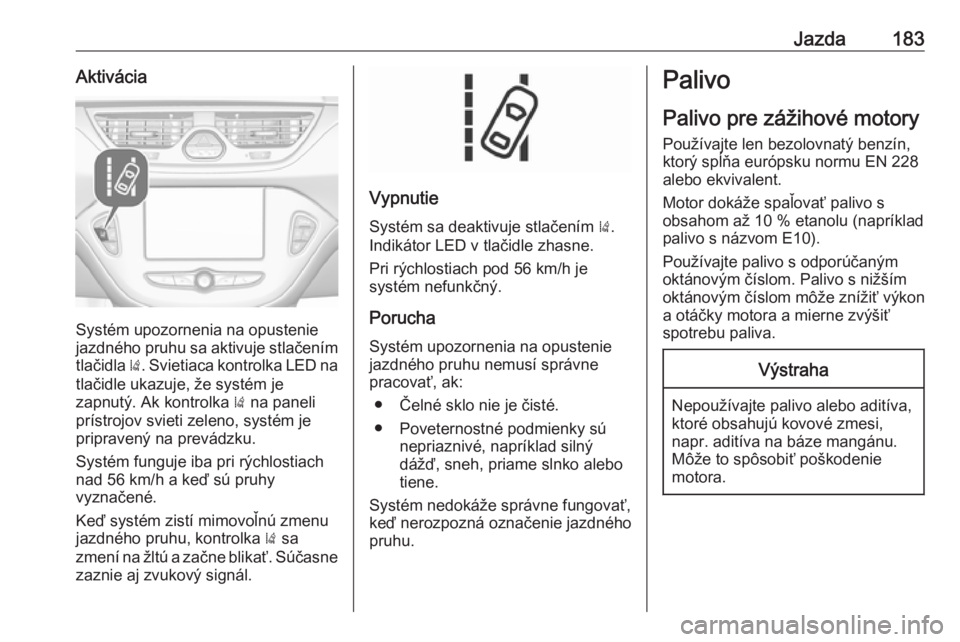 OPEL CORSA E 2017.5  Používateľská príručka (in Slovak) Jazda183Aktivácia
Systém upozornenia na opustenie
jazdného pruhu sa aktivuje stlačením
tlačidla  ). Svietiaca kontrolka LED na
tlačidle ukazuje, že systém je
zapnutý. Ak kontrolka  ) na pane