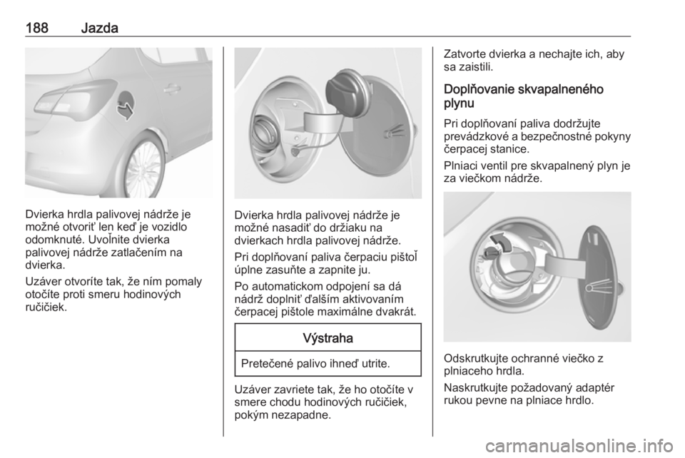 OPEL CORSA E 2017.5  Používateľská príručka (in Slovak) 188Jazda
Dvierka hrdla palivovej nádrže je
možné otvoriť len keď je vozidlo
odomknuté. Uvoľnite dvierka
palivovej nádrže zatlačením na
dvierka.
Uzáver otvoríte tak, že ním pomaly
otoč