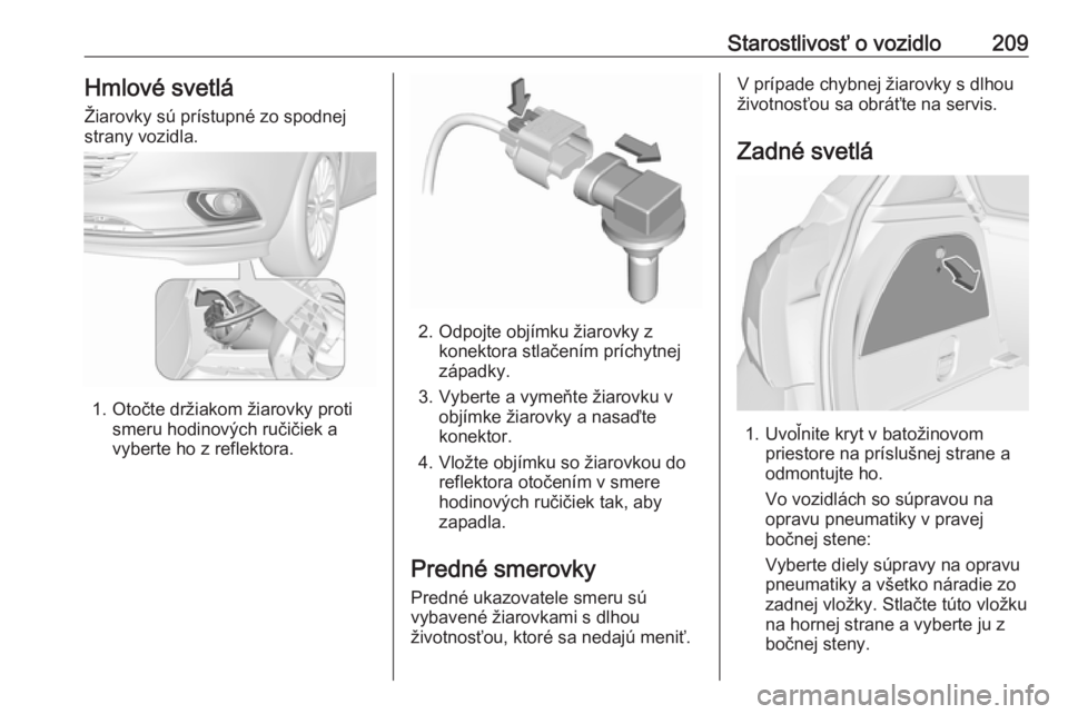 OPEL CORSA E 2017.5  Používateľská príručka (in Slovak) Starostlivosť o vozidlo209Hmlové svetlá
Žiarovky sú prístupné zo spodnej strany vozidla.
1. Otočte držiakom žiarovky proti smeru hodinových ručičiek avyberte ho z reflektora.
2. Odpojte o