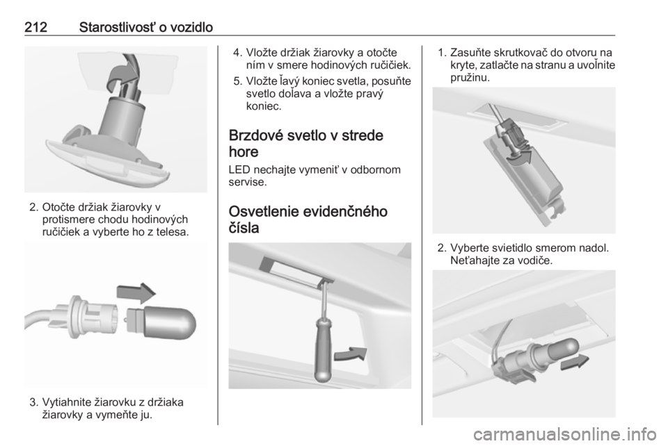 OPEL CORSA E 2017.5  Používateľská príručka (in Slovak) 212Starostlivosť o vozidlo
2. Otočte držiak žiarovky vprotismere chodu hodinových
ručičiek a vyberte ho z telesa.
3. Vytiahnite žiarovku z držiaka žiarovky a vymeňte ju.
4. Vložte držiak 