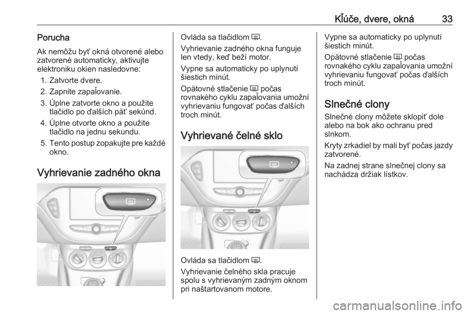 OPEL CORSA E 2017.5  Používateľská príručka (in Slovak) Kľúče, dvere, okná33PoruchaAk nemôžu byť okná otvorené alebo
zatvorené automaticky, aktivujte elektroniku okien nasledovne:
1. Zatvorte dvere.
2. Zapnite zapaľovanie.
3. Úplne zatvorte okn