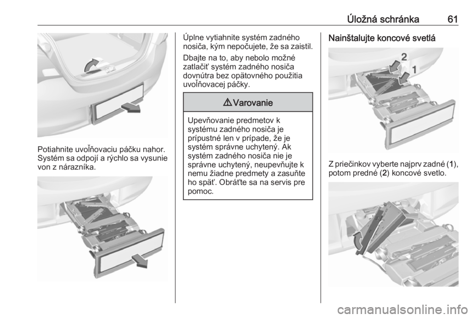 OPEL CORSA E 2017.5  Používateľská príručka (in Slovak) Úložná schránka61
Potiahnite uvoľňovaciu páčku nahor.
Systém sa odpojí a rýchlo sa vysunie
von z nárazníka.
Úplne vytiahnite systém zadného
nosiča, kým nepočujete, že sa zaistil.
D
