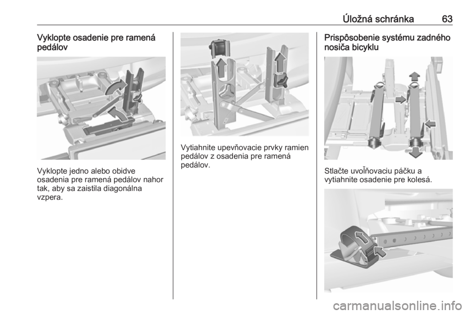 OPEL CORSA E 2017.5  Používateľská príručka (in Slovak) Úložná schránka63Vyklopte osadenie pre ramená
pedálov
Vyklopte jedno alebo obidve
osadenia pre ramená pedálov nahor tak, aby sa zaistila diagonálna
vzpera.
Vytiahnite upevňovacie prvky ramie