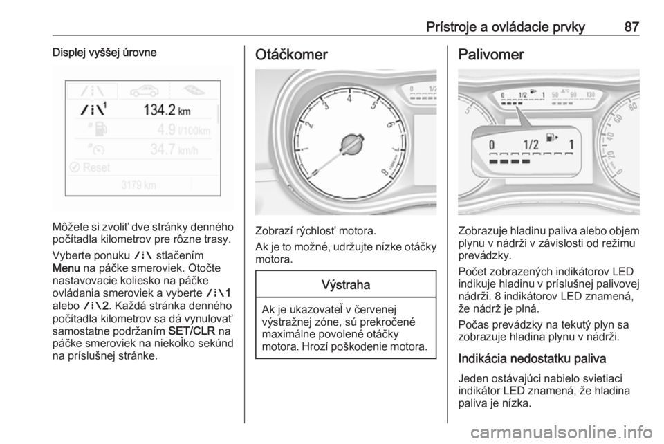 OPEL CORSA E 2017.5  Používateľská príručka (in Slovak) Prístroje a ovládacie prvky87Displej vyššej úrovne
Môžete si zvoliť dve stránky denného
počítadla kilometrov pre rôzne trasy.
Vyberte ponuku  ; stlačením
Menu  na páčke smeroviek. Oto