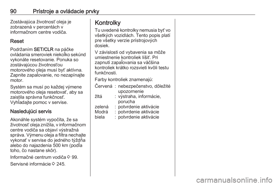 OPEL CORSA E 2017.5  Používateľská príručka (in Slovak) 90Prístroje a ovládacie prvkyZostávajúca životnosť oleja je
zobrazená v percentách v
informačnom centre vodiča.
Reset Podržaním  SET/CLR na páčke
ovládania smeroviek niekoľko sekúnd
v