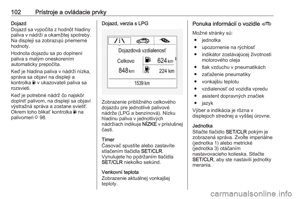 OPEL CORSA E 2018  Používateľská príručka (in Slovak) 102Prístroje a ovládacie prvkyDojazd
Dojazd sa vypočíta z hodnôt hladiny paliva v nádrži a okamžitej spotreby.
Na displeji sa zobrazujú priemerné hodnoty.
Hodnota dojazdu sa po doplnení
pal