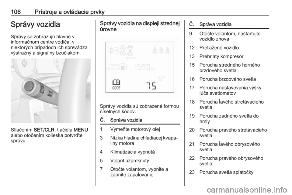 OPEL CORSA E 2018  Používateľská príručka (in Slovak) 106Prístroje a ovládacie prvkySprávy vozidla
Správy sa zobrazujú hlavne v
informačnom centre vodiča, v
niektorých prípadoch ich sprevádza výstražný a signálny bzučiakom.
Stlačením  SE