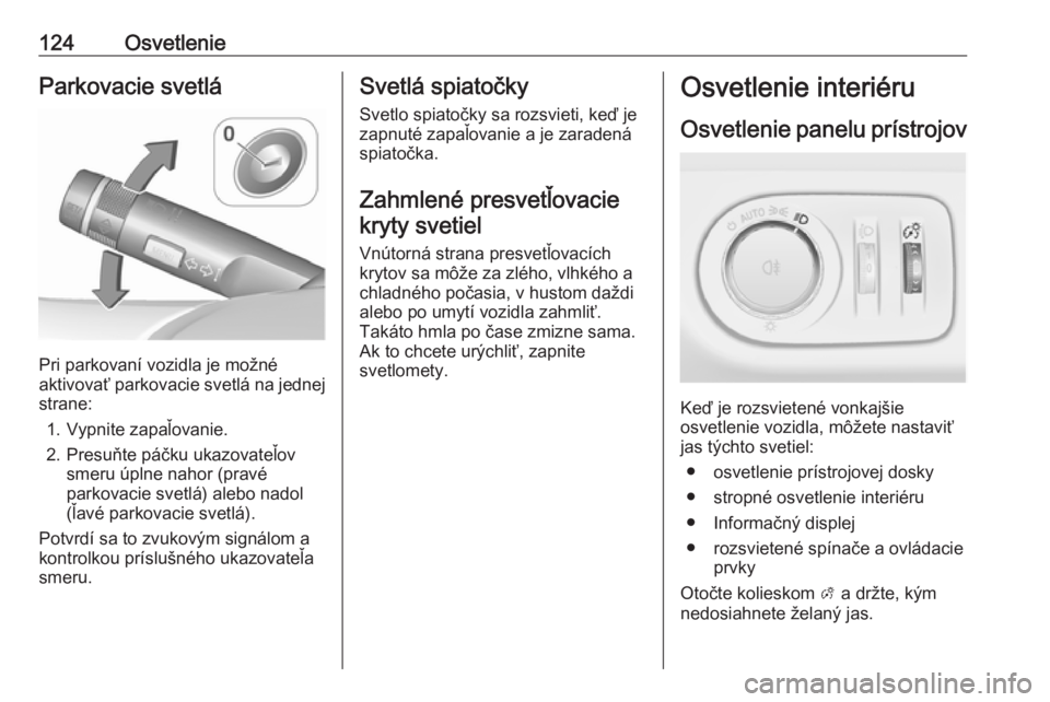 OPEL CORSA E 2018  Používateľská príručka (in Slovak) 124OsvetlenieParkovacie svetlá
Pri parkovaní vozidla je možné
aktivovať parkovacie svetlá na jednej
strane:
1. Vypnite zapaľovanie.
2. Presuňte páčku ukazovateľov smeru úplne nahor (pravé