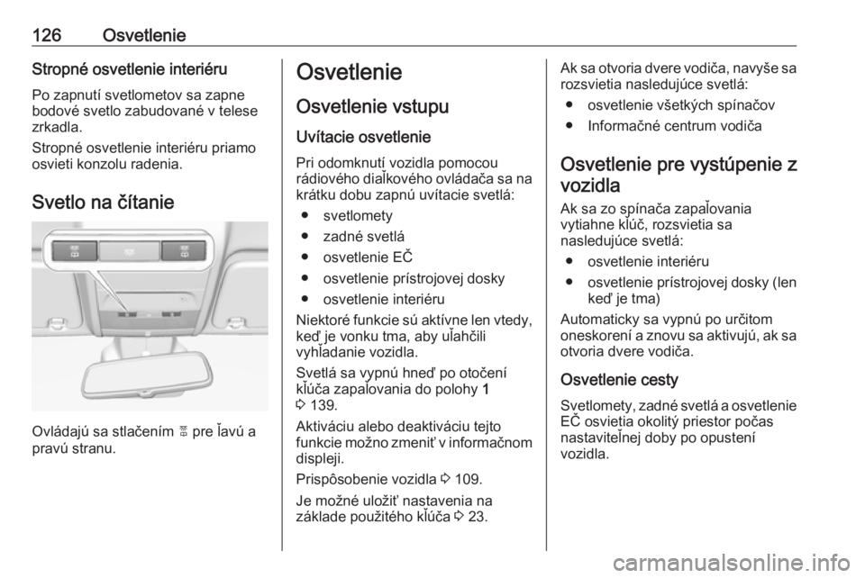 OPEL CORSA E 2018  Používateľská príručka (in Slovak) 126OsvetlenieStropné osvetlenie interiéru
Po zapnutí svetlometov sa zapne
bodové svetlo zabudované v telese
zrkadla.
Stropné osvetlenie interiéru priamo
osvieti konzolu radenia.
Svetlo na čít