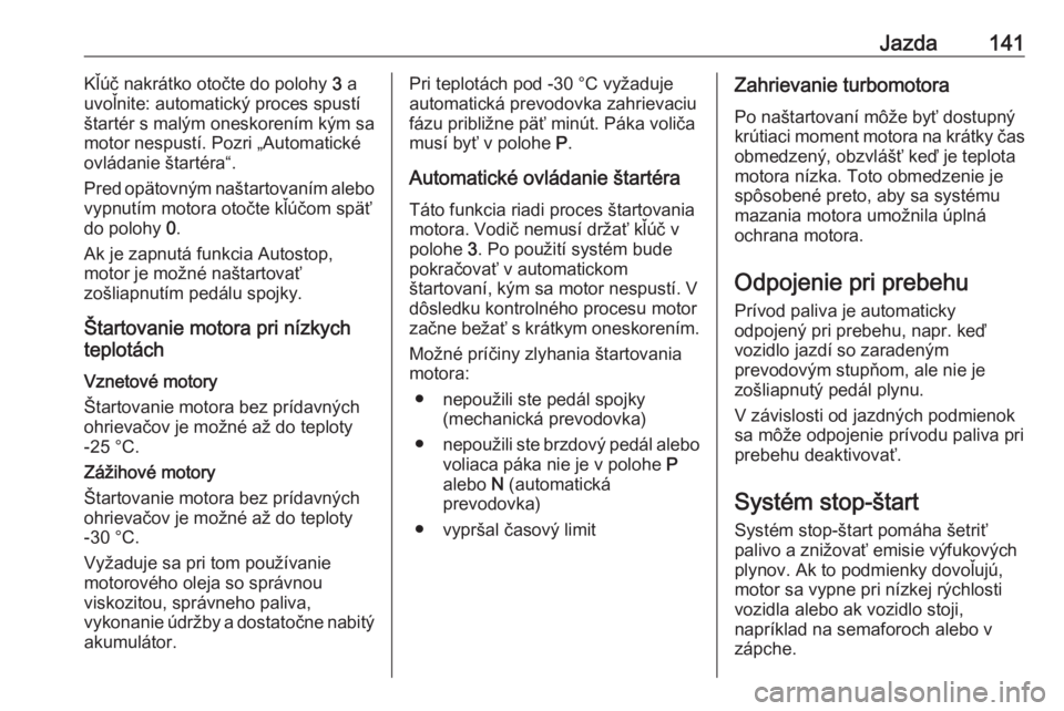OPEL CORSA E 2018  Používateľská príručka (in Slovak) Jazda141Kľúč nakrátko otočte do polohy 3 a
uvoľnite: automatický proces spustí
štartér s malým oneskorením kým sa
motor nespustí. Pozri „Automatické
ovládanie štartéra“.
Pred op�