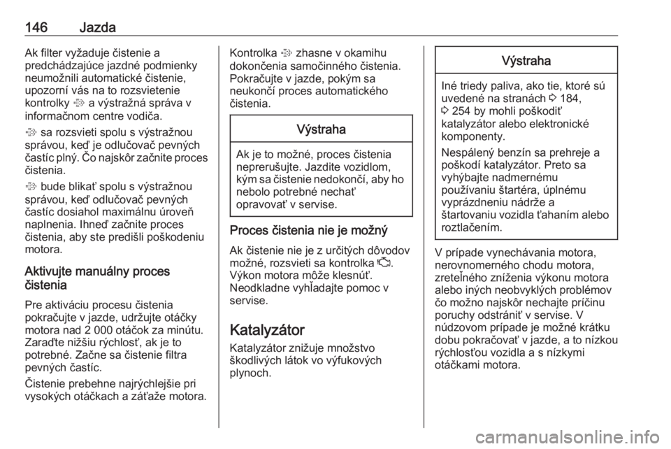 OPEL CORSA E 2018  Používateľská príručka (in Slovak) 146JazdaAk filter vyžaduje čistenie a
predchádzajúce jazdné podmienky
neumožnili automatické čistenie,
upozorní vás na to rozsvietenie
kontrolky  % a výstražná správa v
informačnom cent
