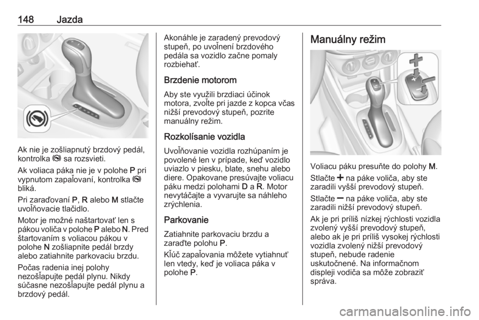 OPEL CORSA E 2018  Používateľská príručka (in Slovak) 148Jazda
Ak nie je zošliapnutý brzdový pedál,
kontrolka  j sa rozsvieti.
Ak voliaca páka nie je v polohe  P pri
vypnutom zapaľovaní, kontrolka  j
bliká.
Pri zaraďovaní  P, R  alebo  M stlač