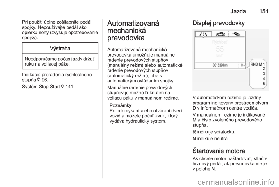 OPEL CORSA E 2018  Používateľská príručka (in Slovak) Jazda151Pri použití úplne zošliapnite pedál
spojky. Nepoužívajte pedál ako
opierku nohy (zvyšuje opotrebovanie
spojky).Výstraha
Neodporúčame počas jazdy držať ruku na voliacej páke.
In