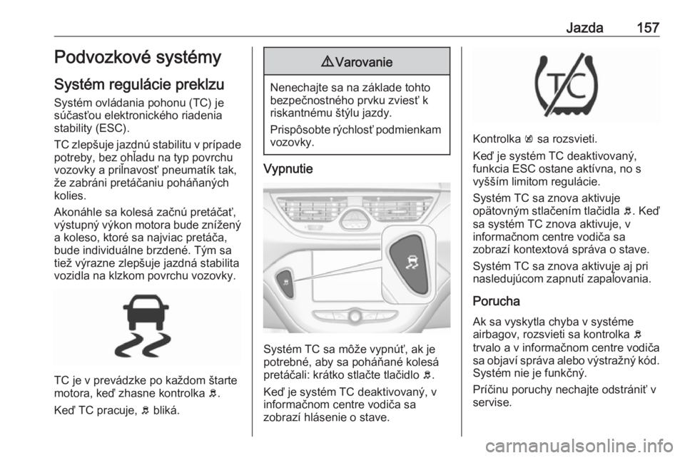 OPEL CORSA E 2018  Používateľská príručka (in Slovak) Jazda157Podvozkové systémy
Systém regulácie preklzu Systém ovládania pohonu (TC) je
súčasťou elektronického riadenia
stability (ESC).
TC zlepšuje jazdnú stabilitu v prípade
potreby, bez o