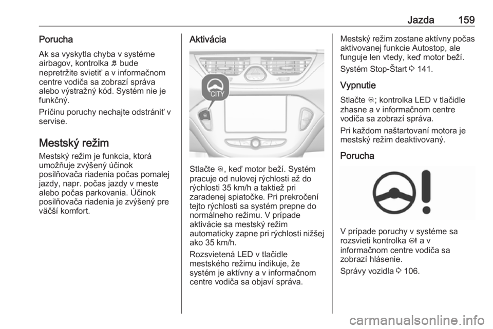 OPEL CORSA E 2018  Používateľská príručka (in Slovak) Jazda159PoruchaAk sa vyskytla chyba v systéme
airbagov, kontrolka  b bude
nepretržite svietiť a v informačnom centre vodiča sa zobrazí správa
alebo výstražný kód. Systém nie je
funkčný.

