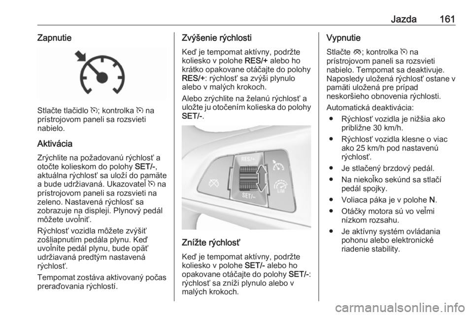 OPEL CORSA E 2018  Používateľská príručka (in Slovak) Jazda161Zapnutie
Stlačte tlačidlo m; kontrolka  m na
prístrojovom paneli sa rozsvieti
nabielo.
Aktivácia Zrýchlite na požadovanú rýchlosť a
otočte kolieskom do polohy  SET/-,
aktuálna rých