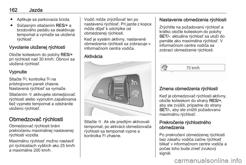 OPEL CORSA E 2018  Používateľská príručka (in Slovak) 162Jazda● Aplikuje sa parkovacia brzda.
● Súčasným stlačením  RES/+ a
brzdového pedálu sa deaktivuje
tempomat a vymaže sa uložená
rýchlosť.
Vyvolanie uloženej rýchlosti Otočte kolie