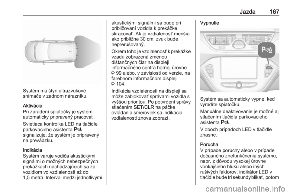 OPEL CORSA E 2018  Používateľská príručka (in Slovak) Jazda167
Systém má štyri ultrazvukové
snímače v zadnom nárazníku.
Aktivácia
Pri zaradení spiatočky je systém
automaticky pripravený pracovať.
Svietiaca kontrolka LED na tlačidle
parkova
