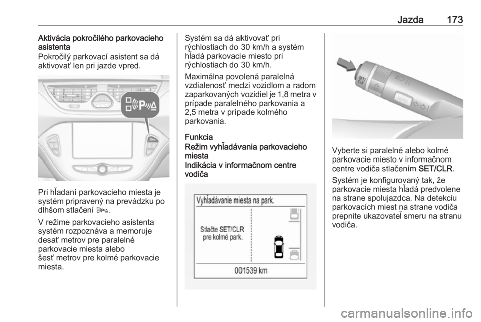 OPEL CORSA E 2018  Používateľská príručka (in Slovak) Jazda173Aktivácia pokročilého parkovacieho
asistenta
Pokročilý parkovací asistent sa dá
aktivovať len pri jazde vpred.
Pri hľadaní parkovacieho miesta je
systém pripravený na prevádzku po