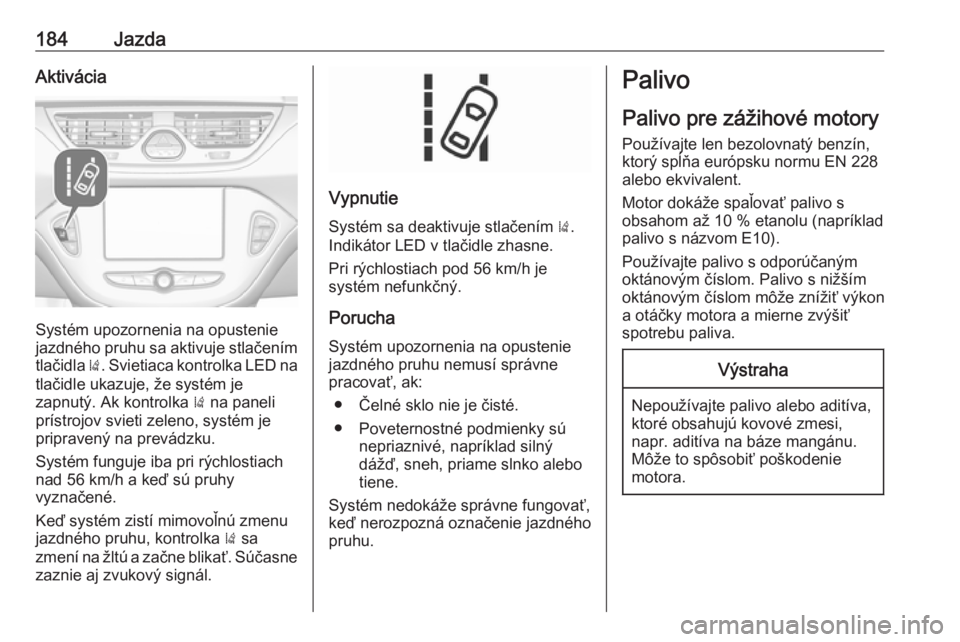 OPEL CORSA E 2018  Používateľská príručka (in Slovak) 184JazdaAktivácia
Systém upozornenia na opustenie
jazdného pruhu sa aktivuje stlačením
tlačidla  ). Svietiaca kontrolka LED na
tlačidle ukazuje, že systém je
zapnutý. Ak kontrolka  ) na pane