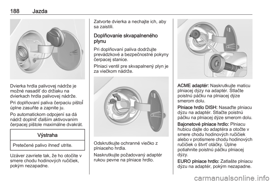 OPEL CORSA E 2018  Používateľská príručka (in Slovak) 188Jazda
Dvierka hrdla palivovej nádrže je
možné nasadiť do držiaku na
dvierkach hrdla palivovej nádrže.
Pri doplňovaní paliva čerpaciu pištoľ
úplne zasuňte a zapnite ju.
Po automaticko