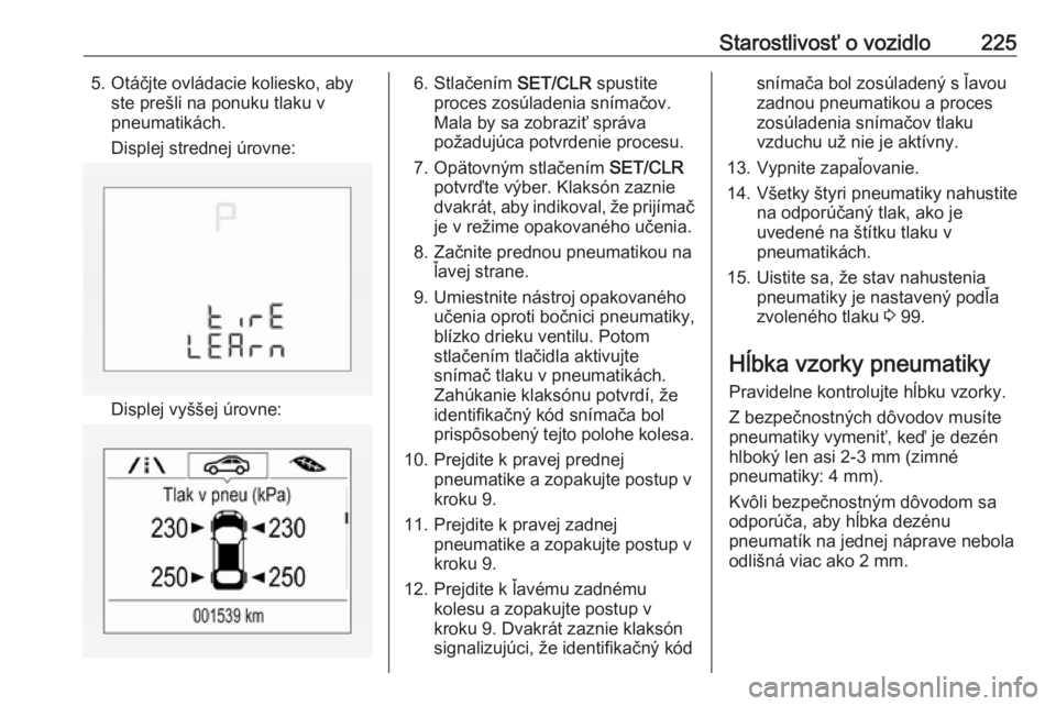 OPEL CORSA E 2018  Používateľská príručka (in Slovak) Starostlivosť o vozidlo2255. Otáčjte ovládacie koliesko, abyste prešli na ponuku tlaku v
pneumatikách.
Displej strednej úrovne:
Displej vyššej úrovne:
6. Stlačením  SET/CLR spustite
proces