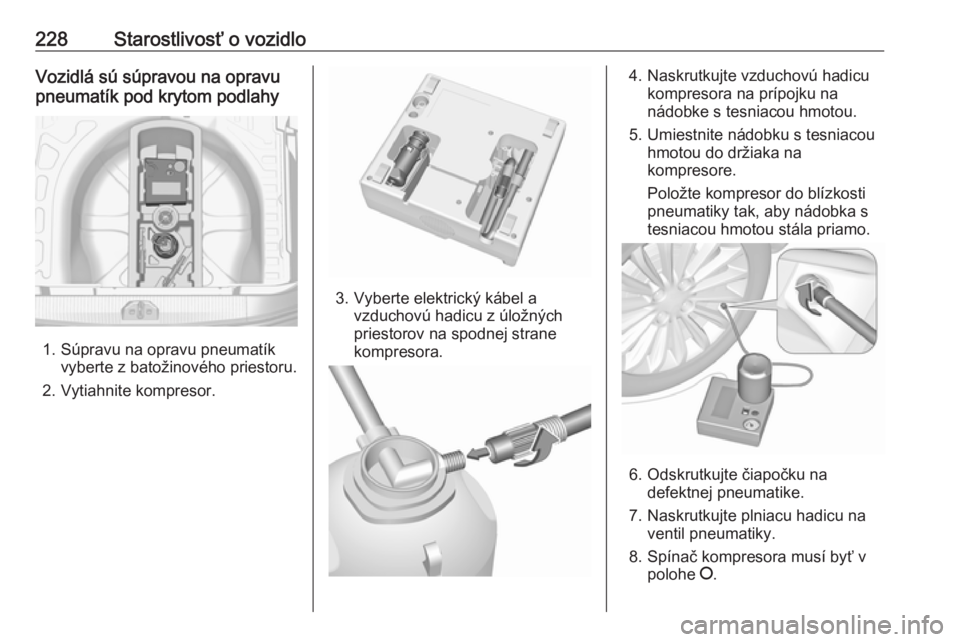 OPEL CORSA E 2018  Používateľská príručka (in Slovak) 228Starostlivosť o vozidloVozidlá sú súpravou na opravu
pneumatík pod krytom podlahy
1. Súpravu na opravu pneumatík vyberte z batožinového priestoru.
2. Vytiahnite kompresor.
3. Vyberte elekt
