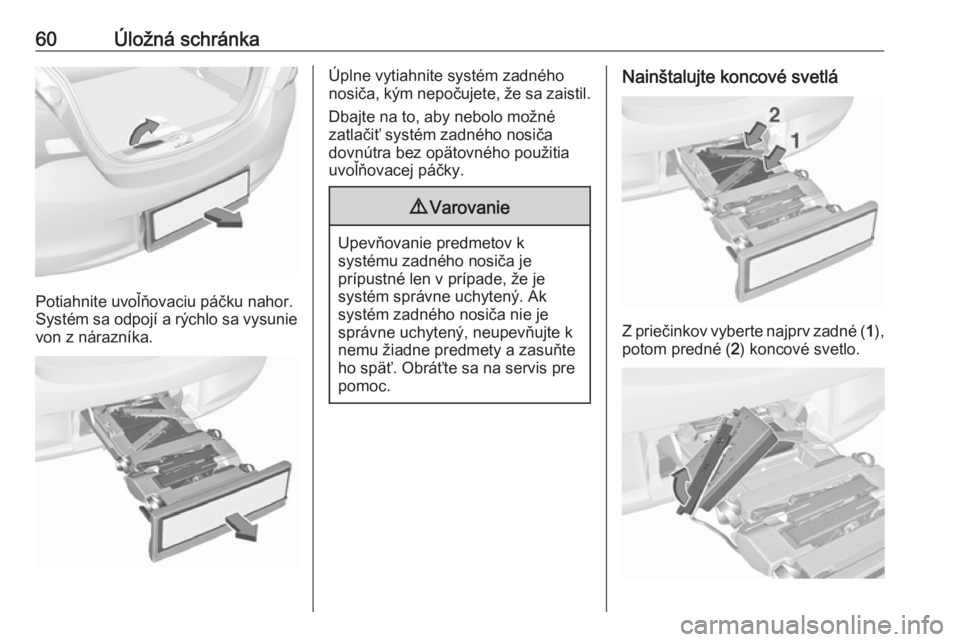OPEL CORSA E 2018  Používateľská príručka (in Slovak) 60Úložná schránka
Potiahnite uvoľňovaciu páčku nahor.
Systém sa odpojí a rýchlo sa vysunie
von z nárazníka.
Úplne vytiahnite systém zadného
nosiča, kým nepočujete, že sa zaistil.
D