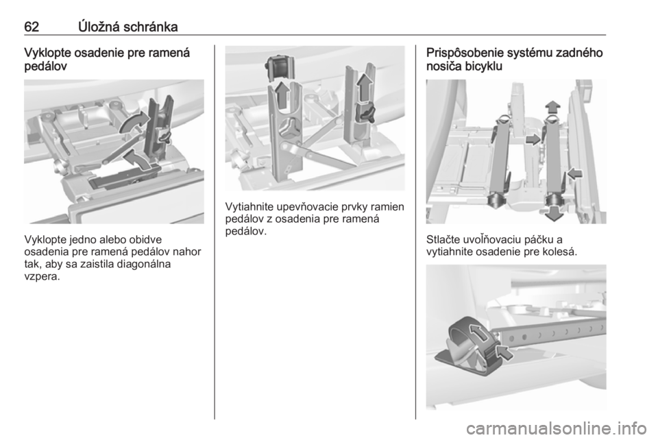 OPEL CORSA E 2018  Používateľská príručka (in Slovak) 62Úložná schránkaVyklopte osadenie pre ramená
pedálov
Vyklopte jedno alebo obidve
osadenia pre ramená pedálov nahor tak, aby sa zaistila diagonálna
vzpera.
Vytiahnite upevňovacie prvky ramie