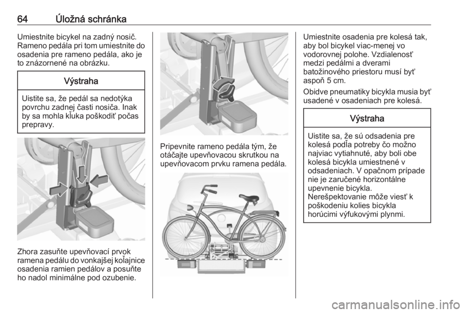 OPEL CORSA E 2018  Používateľská príručka (in Slovak) 64Úložná schránkaUmiestnite bicykel na zadný nosič.
Rameno pedála pri tom umiestnite do
osadenia pre rameno pedála, ako je
to znázornené na obrázku.Výstraha
Uistite sa, že pedál sa nedot