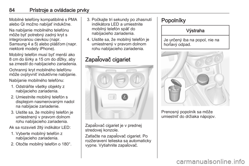 OPEL CORSA E 2018  Používateľská príručka (in Slovak) 84Prístroje a ovládacie prvkyMobilné telefóny kompatibilné s PMA
alebo Qi možno nabíjať indukčne.
Na nabíjanie mobilného telefónu
môže byť potrebný zadný kryt s
integrovanou cievkou (