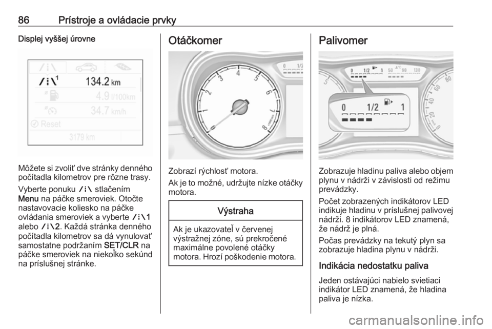 OPEL CORSA E 2018  Používateľská príručka (in Slovak) 86Prístroje a ovládacie prvkyDisplej vyššej úrovne
Môžete si zvoliť dve stránky denného
počítadla kilometrov pre rôzne trasy.
Vyberte ponuku  ; stlačením
Menu  na páčke smeroviek. Oto