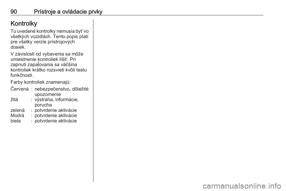 OPEL CORSA E 2018  Používateľská príručka (in Slovak) 90Prístroje a ovládacie prvkyKontrolkyTu uvedené kontrolky nemusia byť vo
všetkých vozidlách. Tento popis platí
pre všetky verzie prístrojových
dosiek.
V závislosti od vybavenia sa môže

