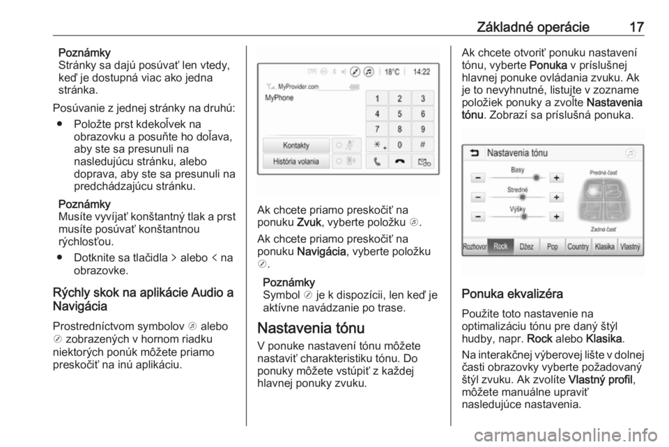 OPEL CORSA E 2018.5  Návod na obsluhu informačného systému (in Slovak) Základné operácie17Poznámky
Stránky sa dajú posúvať len vtedy,
keď je dostupná viac ako jedna
stránka.
Posúvanie z jednej stránky na druhú: ● Položte prst kdekoľvek na obrazovku a po