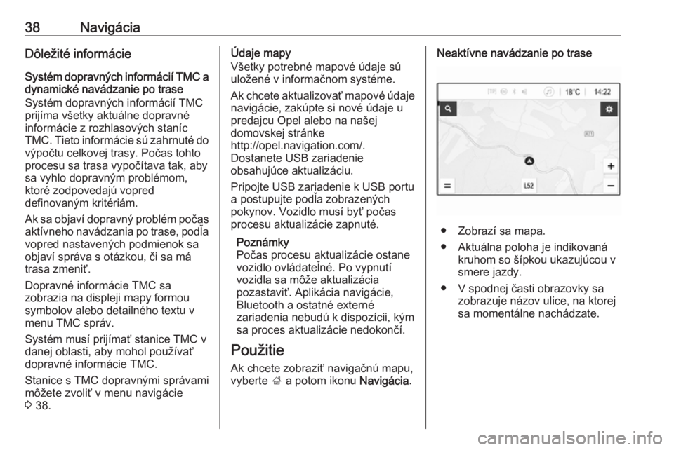 OPEL CORSA E 2018.5  Návod na obsluhu informačného systému (in Slovak) 38NavigáciaDôležité informácie
Systém dopravných informácií TMC a dynamické navádzanie po trase
Systém dopravných informácií TMC
prijíma všetky aktuálne dopravné
informácie z rozhl