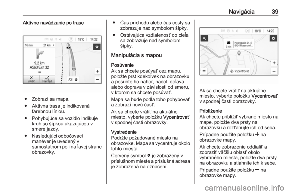 OPEL CORSA E 2018.5  Návod na obsluhu informačného systému (in Slovak) Navigácia39Aktívne navádzanie po trase
● Zobrazí sa mapa.
● Aktívna trasa je indikovaná farebnou líniou.
● Pohybujúce sa vozidlo indikuje kruh so šípkou ukazujúcou vsmere jazdy.
● N