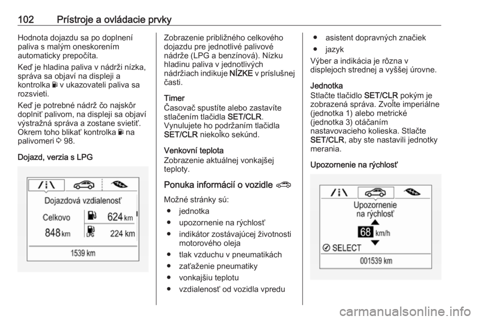 OPEL CORSA E 2018.5  Používateľská príručka (in Slovak) 102Prístroje a ovládacie prvkyHodnota dojazdu sa po doplnení
paliva s malým oneskorením
automaticky prepočíta.
Keď je hladina paliva v nádrži nízka,
správa sa objaví na displeji a
kontrol