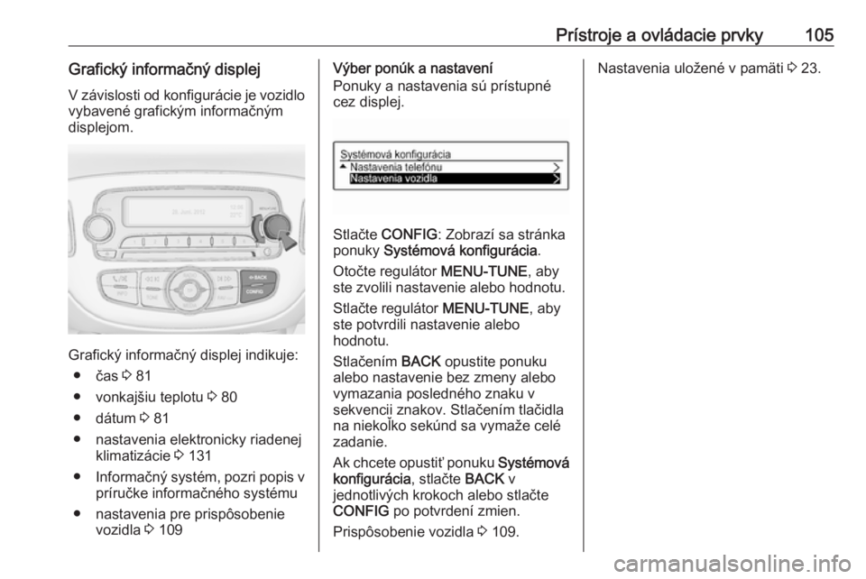 OPEL CORSA E 2018.5  Používateľská príručka (in Slovak) Prístroje a ovládacie prvky105Grafický informačný displejV závislosti od konfigurácie je vozidlo
vybavené grafickým informačným
displejom.
Grafický informačný displej indikuje:
● čas 
